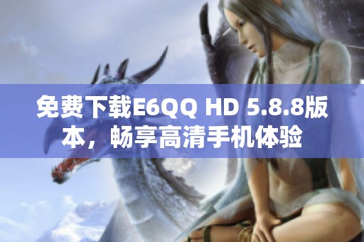 免费下载E6QQ HD 5.8.8版本，畅享高清手机体验