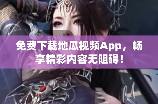 免费下载地瓜视频App，畅享精彩内容无阻碍！