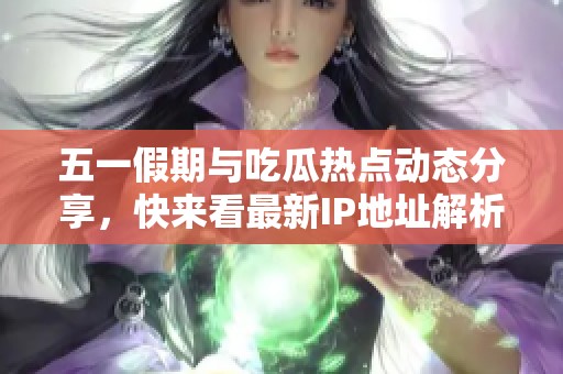 五一假期与吃瓜热点动态分享，快来看最新IP地址解析