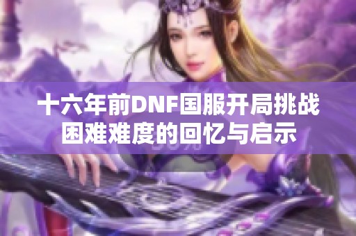 十六年前DNF国服开局挑战困难难度的回忆与启示