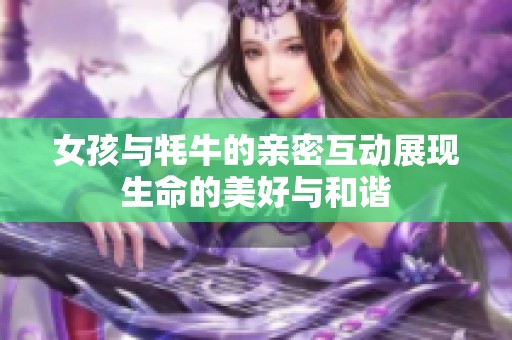 女孩与牦牛的亲密互动展现生命的美好与和谐