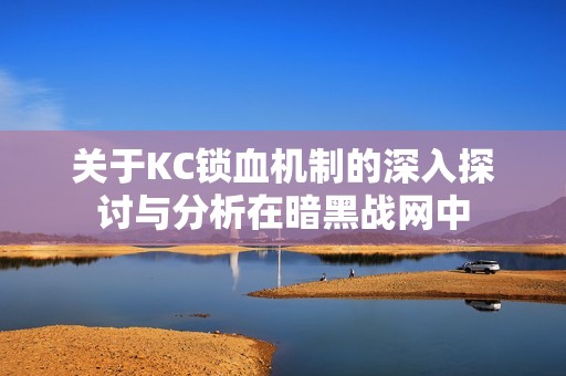 关于KC锁血机制的深入探讨与分析在暗黑战网中