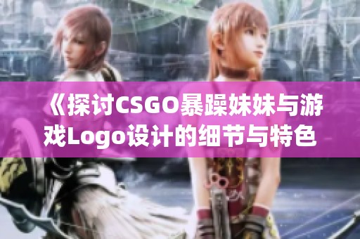 《探讨CSGO暴躁妹妹与游戏Logo设计的细节与特色》