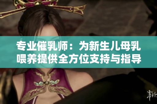 专业催乳师：为新生儿母乳喂养提供全方位支持与指导