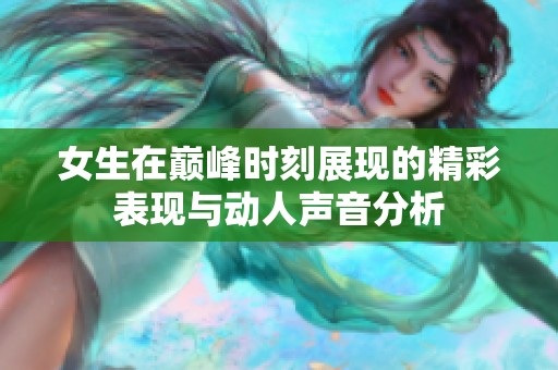 女生在巅峰时刻展现的精彩表现与动人声音分析