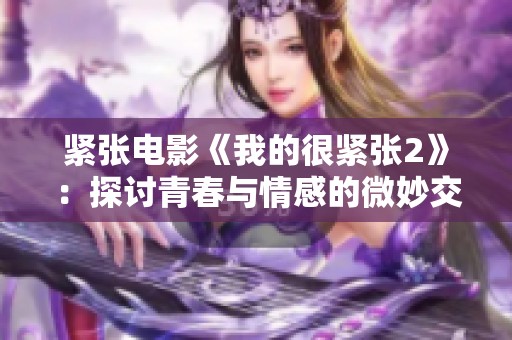 紧张电影《我的很紧张2》：探讨青春与情感的微妙交织