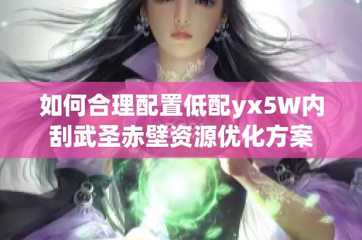 如何合理配置低配yx5W内刮武圣赤壁资源优化方案