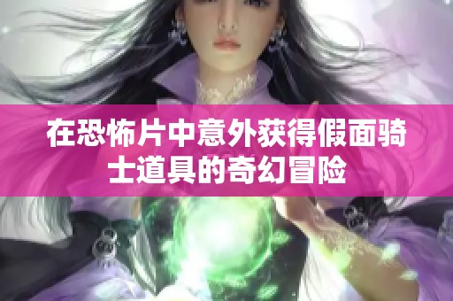 在恐怖片中意外获得假面骑士道具的奇幻冒险