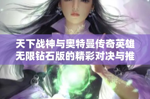 天下战神与奥特曼传奇英雄无限钻石版的精彩对决与推荐