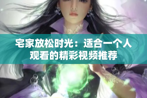 宅家放松时光：适合一个人观看的精彩视频推荐