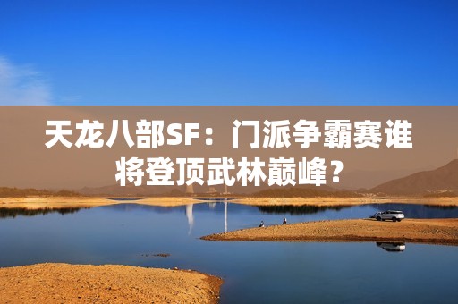 天龙八部SF：门派争霸赛谁将登顶武林巅峰？