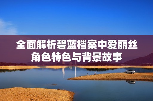 全面解析碧蓝档案中爱丽丝角色特色与背景故事