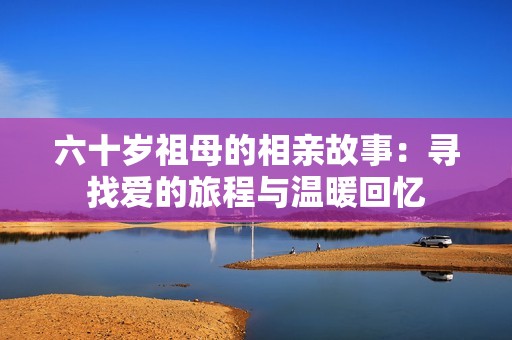 六十岁祖母的相亲故事：寻找爱的旅程与温暖回忆