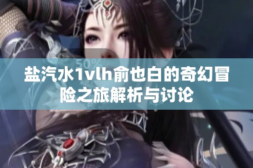 盐汽水1vlh俞也白的奇幻冒险之旅解析与讨论