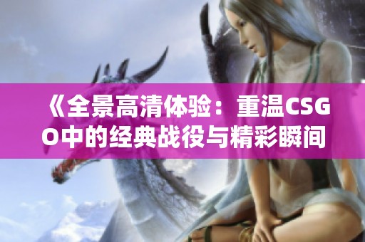 《全景高清体验：重温CSGO中的经典战役与精彩瞬间》