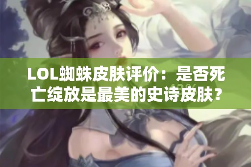 LOL蜘蛛皮肤评价：是否死亡绽放是最美的史诗皮肤？