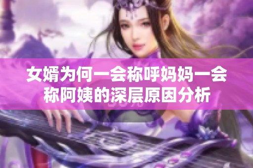 女婿为何一会称呼妈妈一会称阿姨的深层原因分析