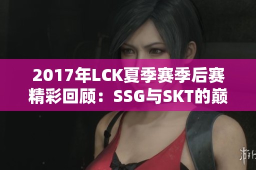 2017年LCK夏季赛季后赛精彩回顾：SSG与SKT的巅峰对决