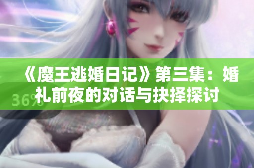 《魔王逃婚日记》第三集：婚礼前夜的对话与抉择探讨