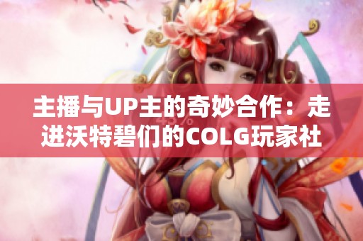 主播与UP主的奇妙合作：走进沃特碧们的COLG玩家社区