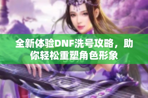 全新体验DNF洗号攻略，助你轻松重塑角色形象