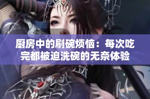 厨房中的刷碗烦恼：每次吃完都被迫洗碗的无奈体验