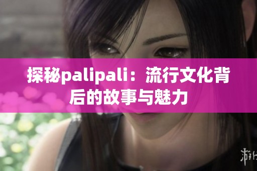 探秘palipali：流行文化背后的故事与魅力