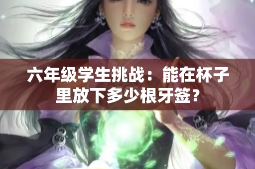 六年级学生挑战：能在杯子里放下多少根牙签？