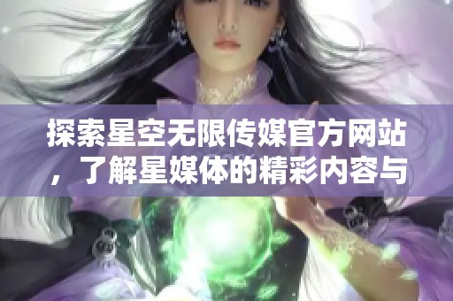 探索星空无限传媒官方网站，了解星媒体的精彩内容与服务