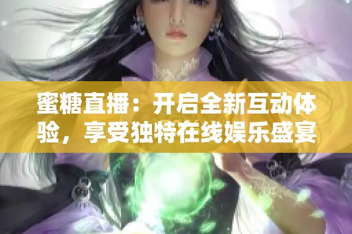 蜜糖直播：开启全新互动体验，享受独特在线娱乐盛宴