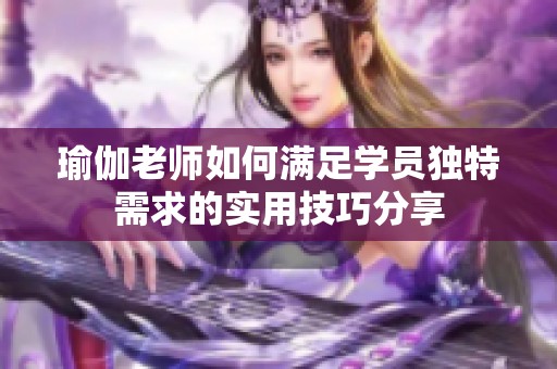 瑜伽老师如何满足学员独特需求的实用技巧分享