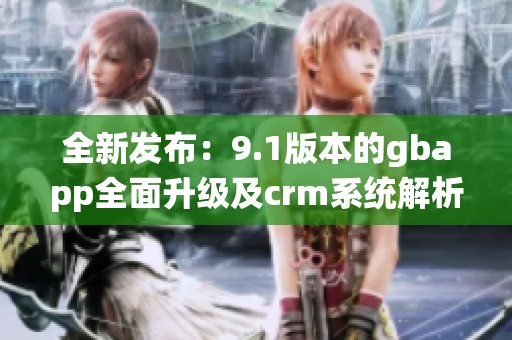 全新发布：9.1版本的gbapp全面升级及crm系统解析