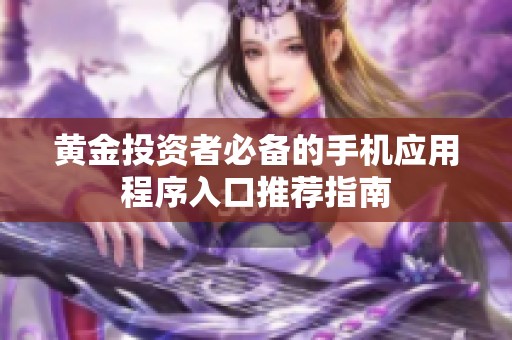 黄金投资者必备的手机应用程序入口推荐指南