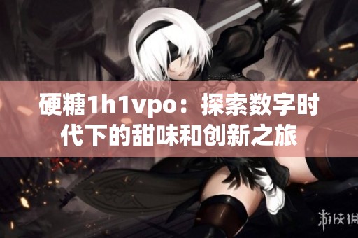 硬糖1h1vpo：探索数字时代下的甜味和创新之旅