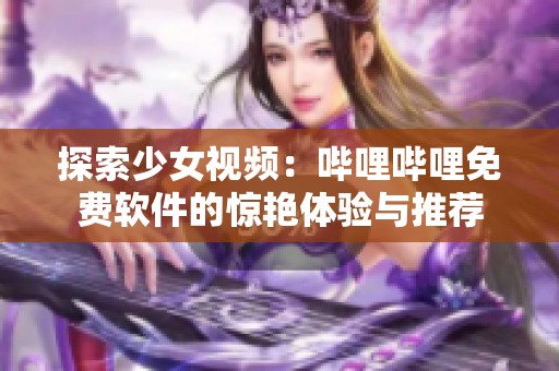 探索少女视频：哔哩哔哩免费软件的惊艳体验与推荐