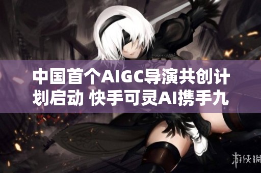 中国首个AIGC导演共创计划启动 快手可灵AI携手九位导演展现新风采