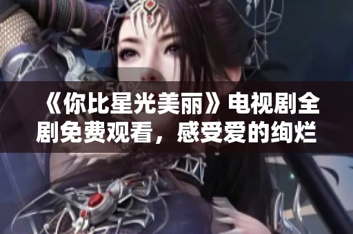 《你比星光美丽》电视剧全剧免费观看，感受爱的绚烂与温暖