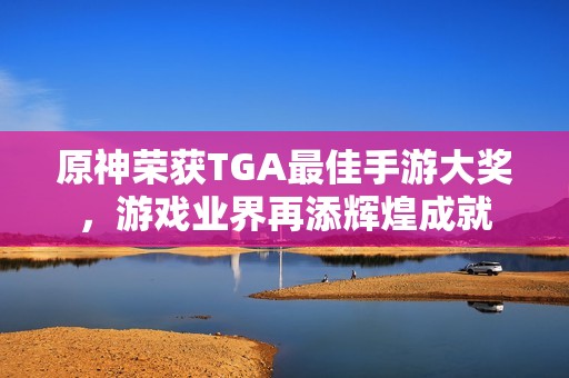 原神荣获TGA最佳手游大奖，游戏业界再添辉煌成就