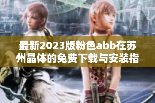 最新2023版粉色abb在苏州晶体的免费下载与安装指南