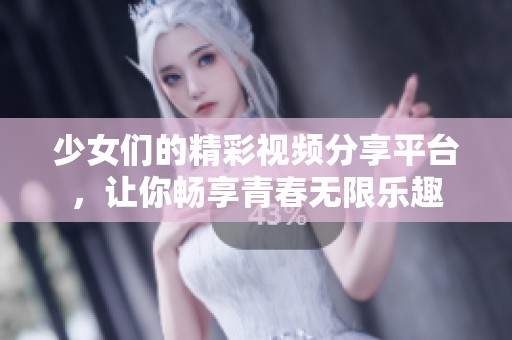 少女们的精彩视频分享平台，让你畅享青春无限乐趣