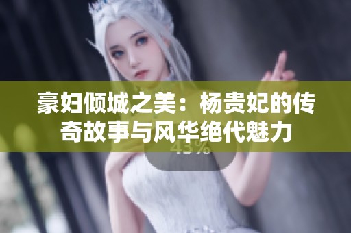 豪妇倾城之美：杨贵妃的传奇故事与风华绝代魅力