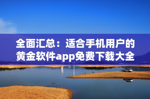 全面汇总：适合手机用户的黄金软件app免费下载大全