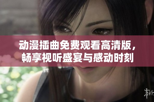 动漫插曲免费观看高清版，畅享视听盛宴与感动时刻
