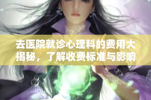 去医院就诊心理科的费用大揭秘，了解收费标准与影响因素