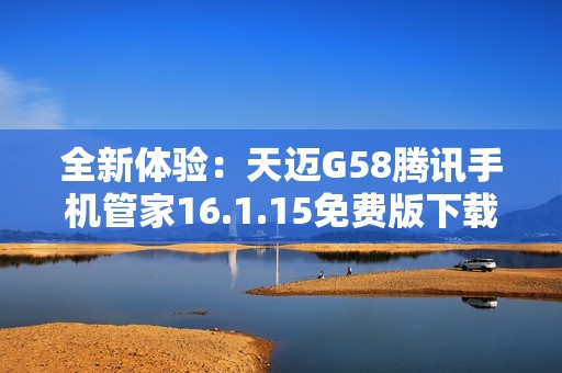 全新体验：天迈G58腾讯手机管家16.1.15免费版下载指南