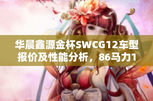 华晨鑫源金杯SWCG12车型报价及性能分析，86马力1.3L国五汽油车详解