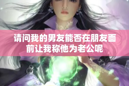 请问我的男友能否在朋友面前让我称他为老公呢