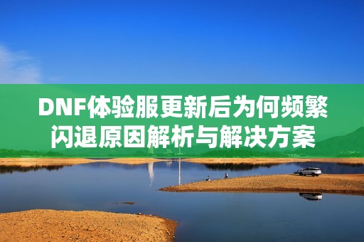 DNF体验服更新后为何频繁闪退原因解析与解决方案