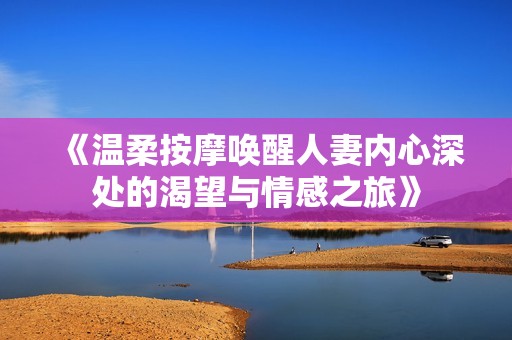 《温柔按摩唤醒人妻内心深处的渴望与情感之旅》