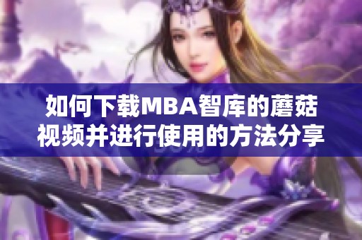 如何下载MBA智库的蘑菇视频并进行使用的方法分享